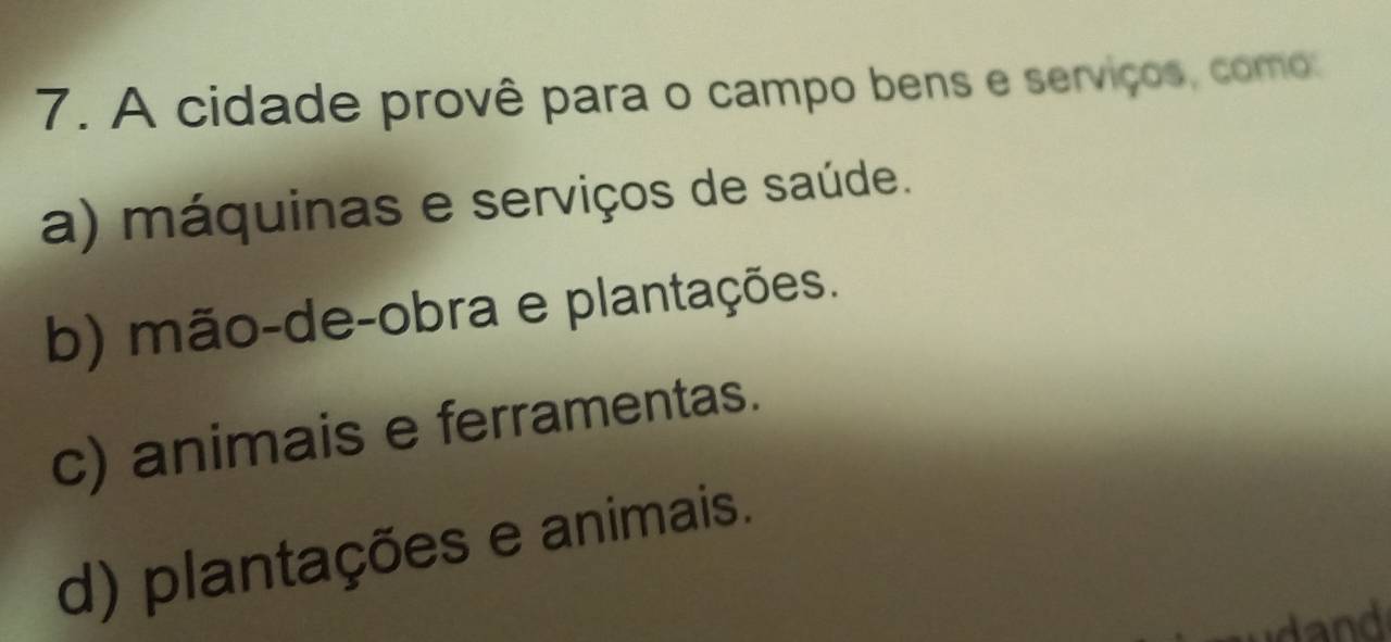 A cidade provê para o campo bens e serviços, como:
a) máquinas e serviços de saúde.
b) mão-de-obra e plantações.
c) animais e ferramentas.
d) plantações e animais.