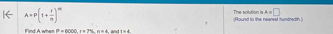 A=P(1+ r/n )^nt
The solution is Aapprox □. 
(Round to the nearest hundredth.) 
Find A when P=6000, r=7% , n=4 , and t=4.