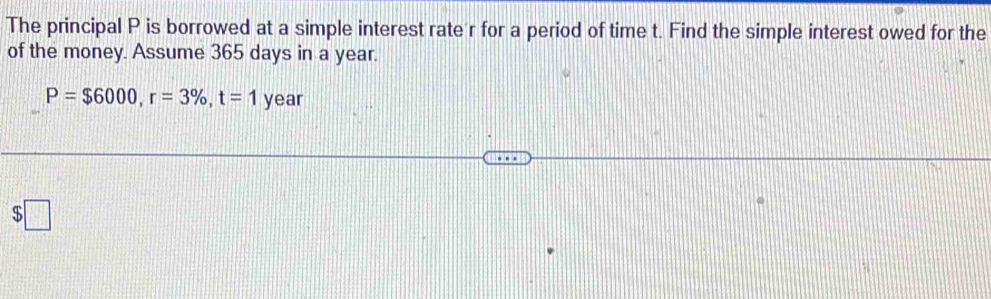 The principal P is borrowed at a simple interest rate r for a period of time t. Find the simple interest owed for the 
of the money. Assume 365 days in a year.
P=$6000, r=3% , t=1 year
$□