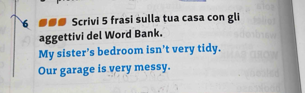 Scrivi 5 frasi sulla tua casa con gli 
aggettivi del Word Bank. 
My sister’s bedroom isn’t very tidy. 
Our garage is very messy.