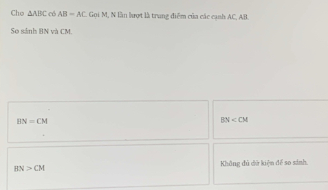 Cho △ ABC có AB=AC Gọi M, N lần lượt là trung điểm của các cạnh AC, AB.
So sánh BN và CM.
BN=CM
BN
BN>CM Không đủ dữ kiện để so sánh.