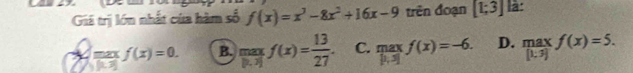 Giá trị lớn nhất của hàm số f(x)=x^3-8x^2+16x-9 trên đoạn [1;3] là:
 max/|k| f(x)=0. B. frac max|0,frac max|h.^2|f(x)= 13/27 . C. nu ∠ X f(x)=-6. D.  max/[1.3] f(x)=5.