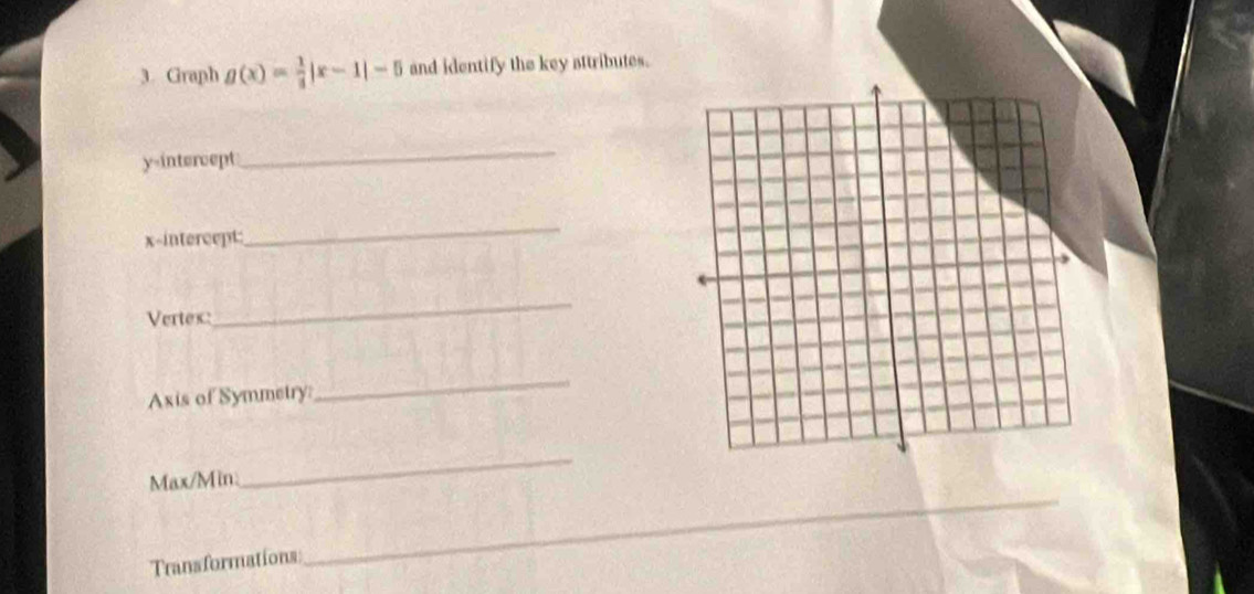 Graph g(x)= 1/4 |x-1|-5 and identify the key attributes. 
y-intercept 
_ 
x-intercept: 
_ 
Vertex: 
_ 
Axis of Symmetry: 
_ 
Max/Min 
_ 
_ 
Transformations 
_