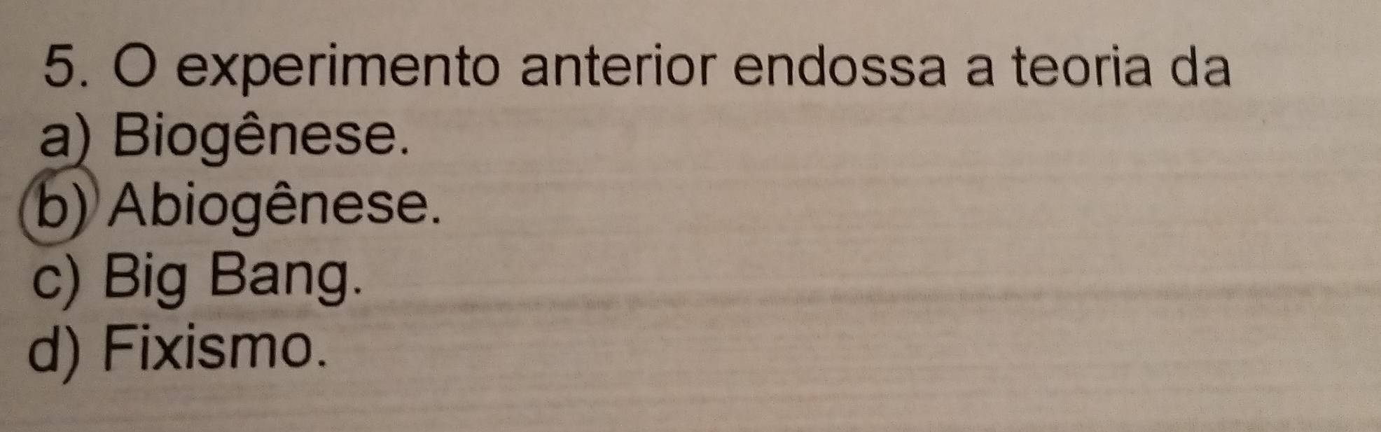 experimento anterior endossa a teoria da
a) Biogênese.
b) Abiogênese.
c) Big Bang.
d) Fixismo.