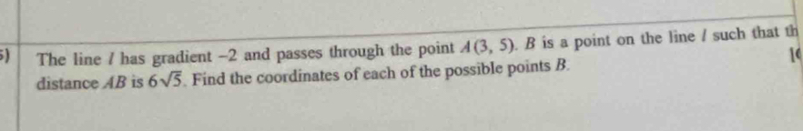 The line / has gradient -2 and passes through the point A(3,5). B is a point on the line / such that th 
16 
distance AB is 6sqrt(5). Find the coordinates of each of the possible points B.