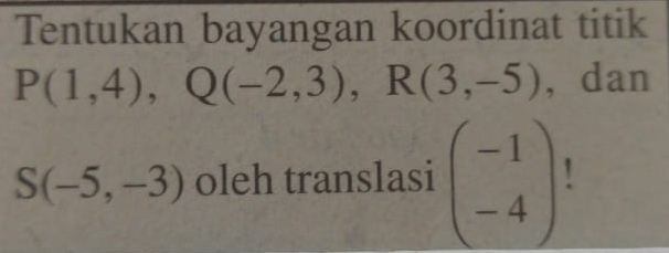 Tentukan bayangan koordinat titik
P(1,4), Q(-2,3), R(3,-5) , dan
S(-5,-3) oleh translasi beginpmatrix -1 -4endpmatrix !