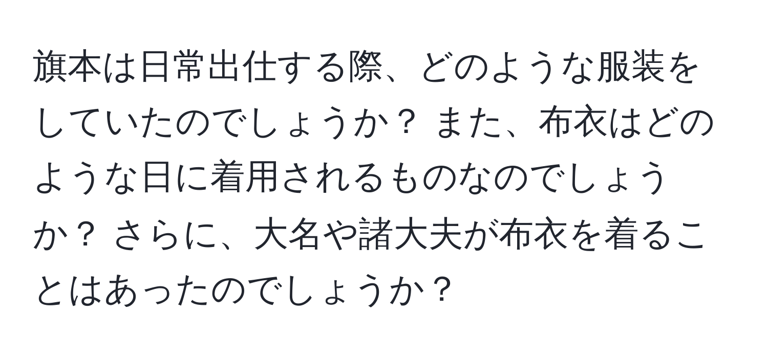 旗本は日常出仕する際、どのような服装をしていたのでしょうか？ また、布衣はどのような日に着用されるものなのでしょうか？ さらに、大名や諸大夫が布衣を着ることはあったのでしょうか？