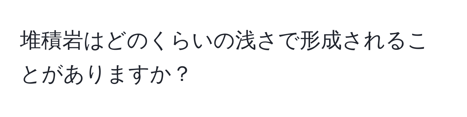 堆積岩はどのくらいの浅さで形成されることがありますか？