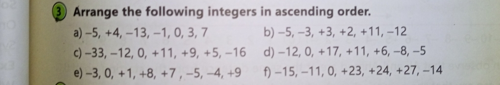 ③ Arrange the following integers in ascending order. 
a) −5, +4, −13, −1, 0, 3, 7 b) −5, −3, +3, +2, +11, −12
c) −33, −12, 0, +11, +9, +5, −16 d) -12, 0, +17, +11, +6, −8, −5
e) -3, 0, +1, +8, +7 , -5, −4, +9 f) −15, −11, 0, +23, +24, +27, −14