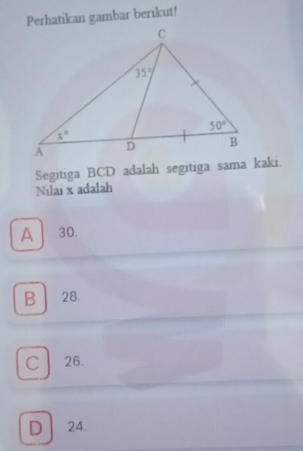 Perhatikan gambar berikut!
Segitiga BCD adalah segitiga sama kaki.
Nilai x adalah
A 30.
B 28.
C 26.
D 24.