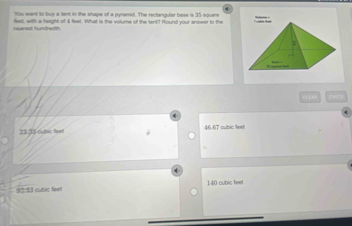 thu want to buy a tent in the shape of a pyramid. The rectangular base is 35 square
feet, with a height of 4 feet. What is the volume of the tent? Round your answer to the Volame =
nearest hundredth.
CLEAM CHE CK
23:33 cublic feet 46.67 cubic feet
93:33 cubic feet 140 cubic feet