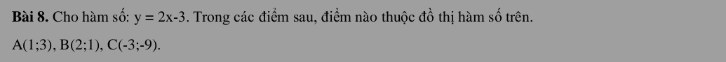 Cho hàm số: y=2x-3. Trong các điểm sau, điểm nào thuộc đồ thị hàm số trên.
A(1;3), B(2;1), C(-3;-9).