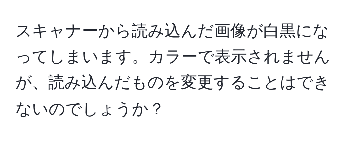 スキャナーから読み込んだ画像が白黒になってしまいます。カラーで表示されませんが、読み込んだものを変更することはできないのでしょうか？