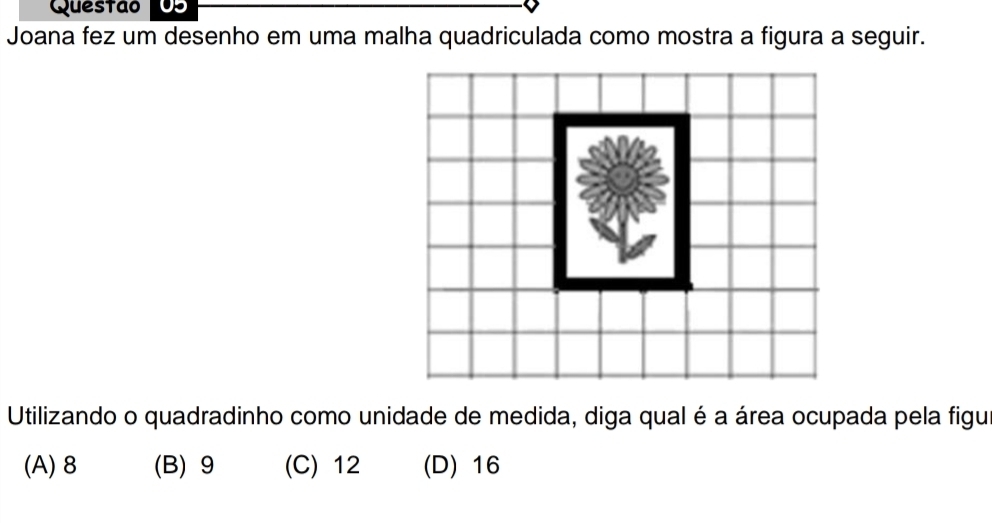 Questão
Joana fez um desenho em uma malha quadriculada como mostra a figura a seguir.
Utilizando o quadradinho como unidade de medida, diga qual é a área ocupada pela figu
(A) 8 (B) 9 (C) 12 (D) 16