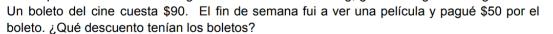 Un boleto del cine cuesta $90. El fin de semana fui a ver una película y pagué $50 por el 
boleto. ¿Qué descuento tenían los boletos?