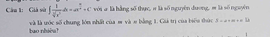 Giả sử ∈t  1/sqrt[3](x^5) dx=ax^(frac m)n+C với a là hằng số thực, n là số nguyên dương, m là số nguyên 
và là ước số chung lớn nhất của m và n bằng 1. Giá trị của biểu thức S=a+m+n là 
bao nhiêu? 
1