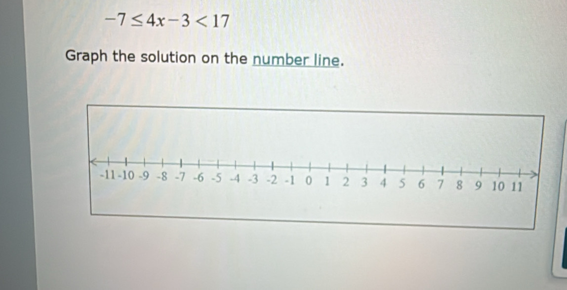 -7≤ 4x-3<17</tex> 
Graph the solution on the number line.