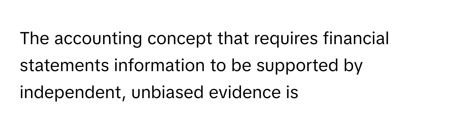 The accounting concept that requires financial statements information to be supported by independent, unbiased evidence is