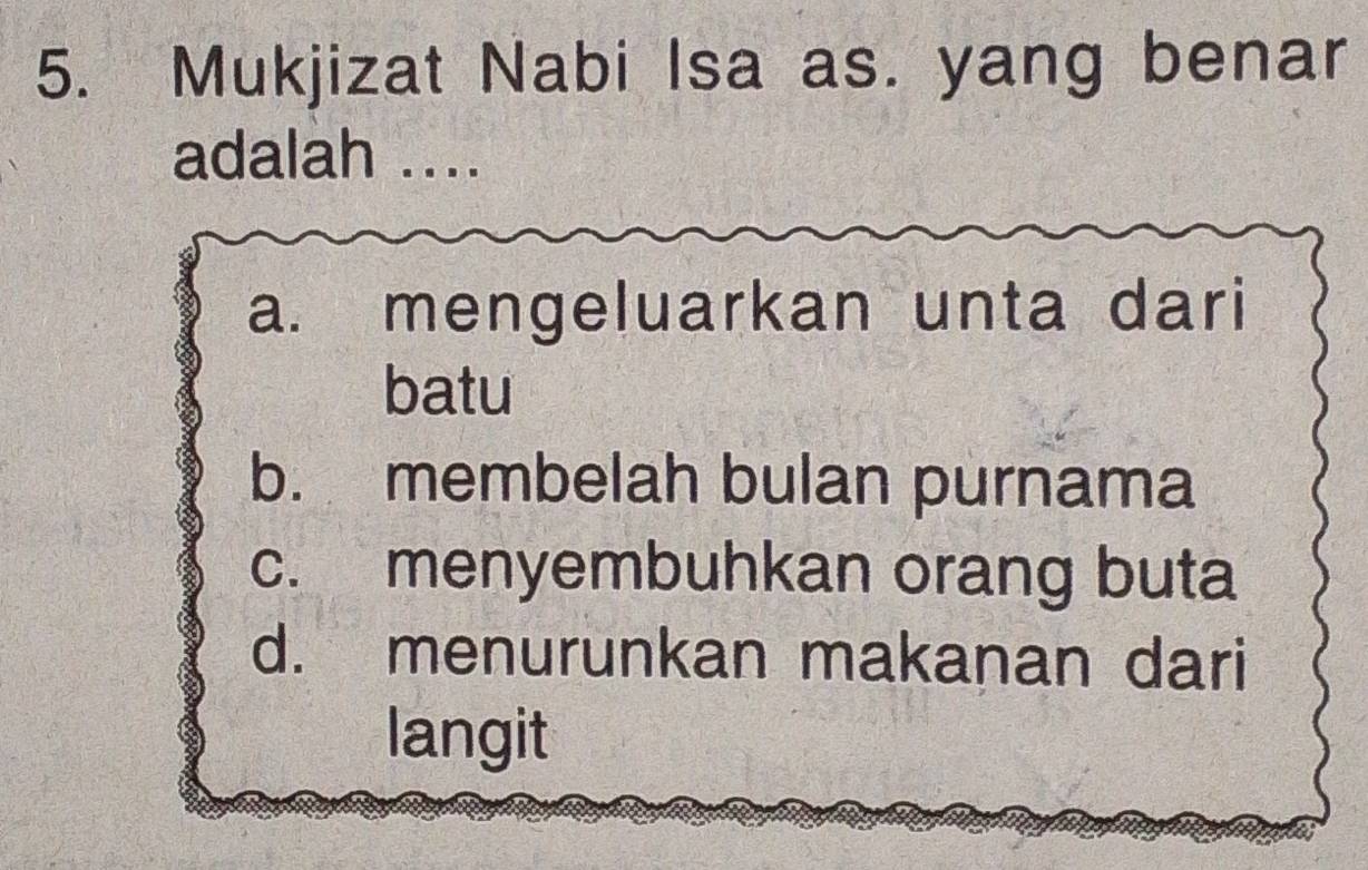 Mukjizat Nabi Isa as. yang benar
adalah ....
a. mengeluarkan unta dari
batu
b. membelah bulan purnama
c. menyembuhkan orang buta
d. menurunkan makanan dari
langit