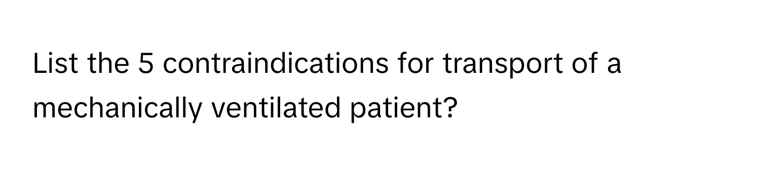 List the 5 contraindications for transport of a mechanically ventilated patient?