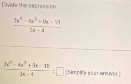 Divide the expression.
 (3x^4-4x^3+9x-18)/3x-4 
 (3x^4-4x^3+9x-18)/3x-4 =□ (Simplify your answer.)