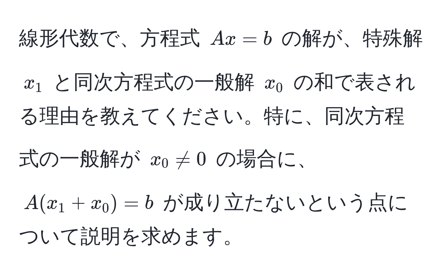 線形代数で、方程式 $Ax = b$ の解が、特殊解 $x_1$ と同次方程式の一般解 $x_0$ の和で表される理由を教えてください。特に、同次方程式の一般解が $x_0 != 0$ の場合に、$A(x_1 + x_0) = b$ が成り立たないという点について説明を求めます。