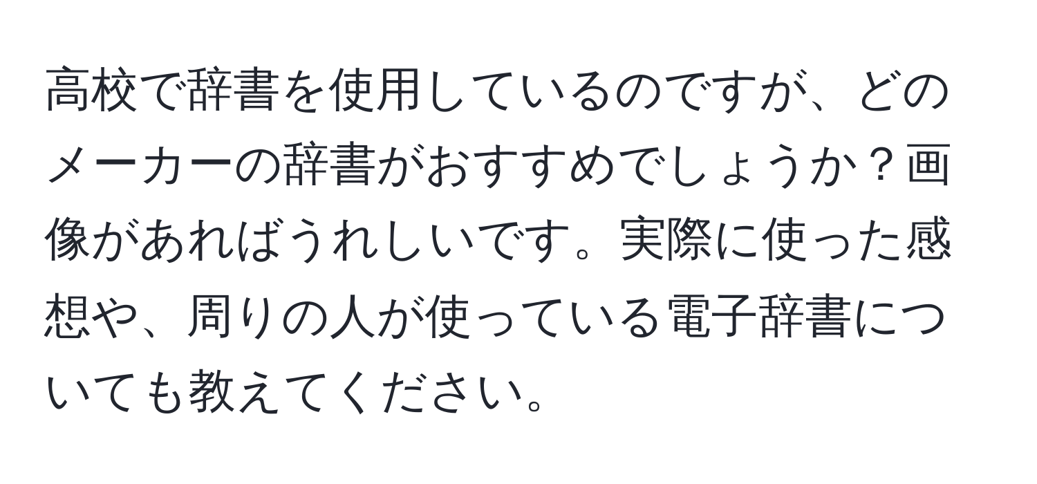 高校で辞書を使用しているのですが、どのメーカーの辞書がおすすめでしょうか？画像があればうれしいです。実際に使った感想や、周りの人が使っている電子辞書についても教えてください。