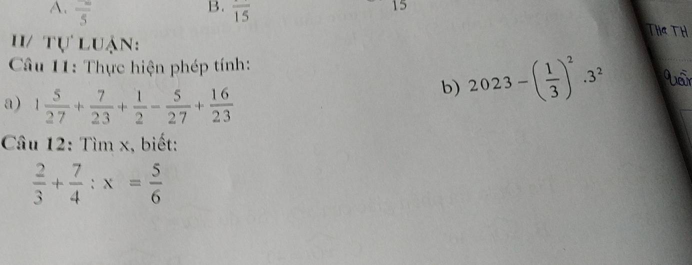  (-∈fty )/5  overline 15
15 
/ tự luận: 
Câu 11: Thực hiện phép tính: 
a) 1 5/27 + 7/23 + 1/2 - 5/27 + 16/23 
b) 2023-( 1/3 )^2.3^2
Câu 12: Tìm x, biết:
 2/3 + 7/4 :x= 5/6 