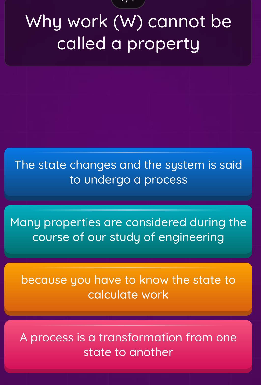 Why work (W) cannot be
called a property
The state changes and the system is said
to undergo a process
Many properties are considered during the
course of our study of engineering
because you have to know the state to
calculate work
A process is a transformation from one
state to another