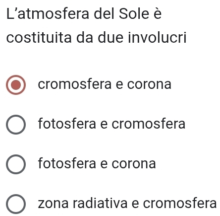 L'atmosfera del Sole è
costituita da due involucri
cromosfera e corona
fotosfera e cromosfera
fotosfera e corona
zona radiativa e cromosfera