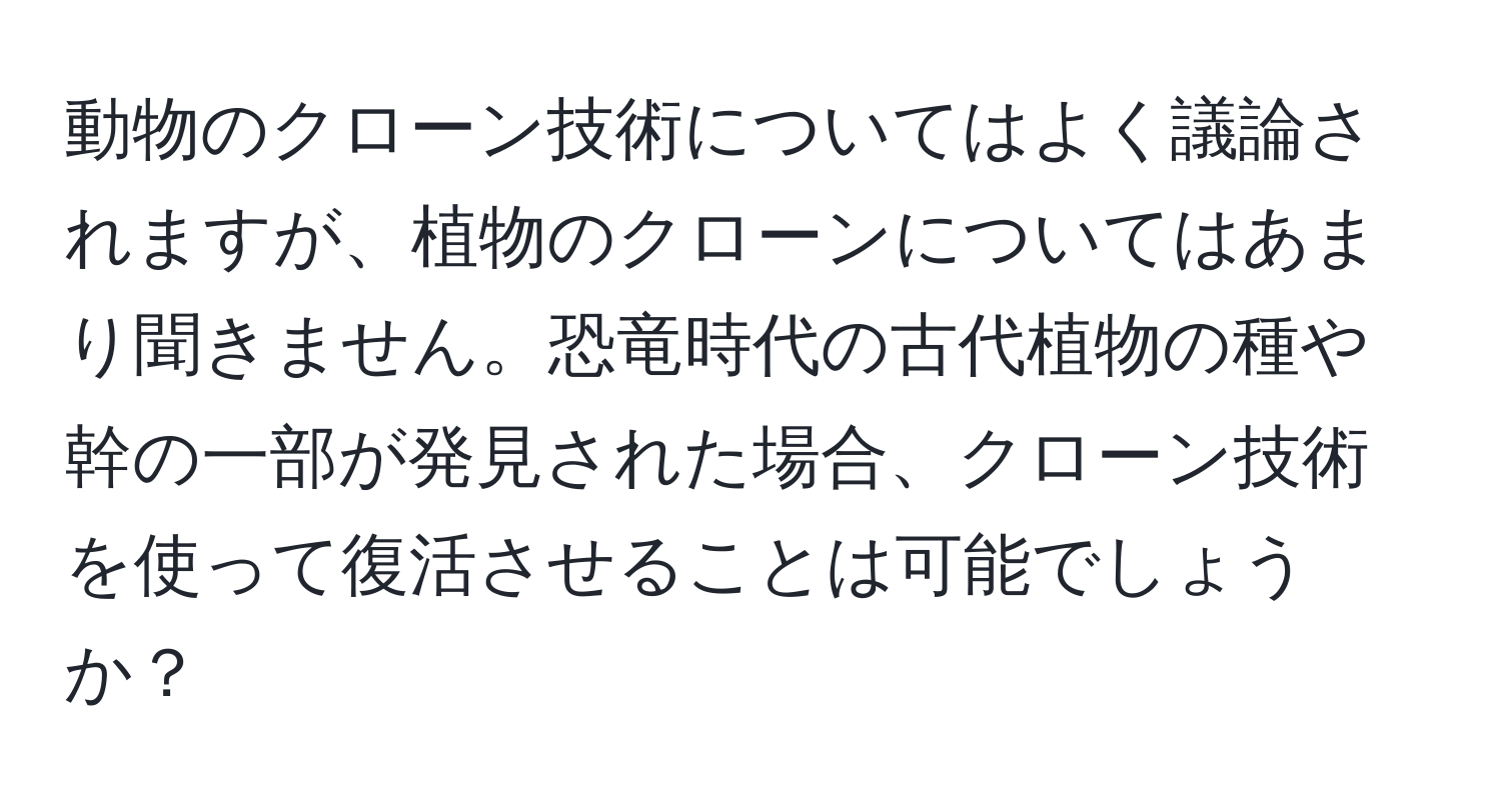 動物のクローン技術についてはよく議論されますが、植物のクローンについてはあまり聞きません。恐竜時代の古代植物の種や幹の一部が発見された場合、クローン技術を使って復活させることは可能でしょうか？