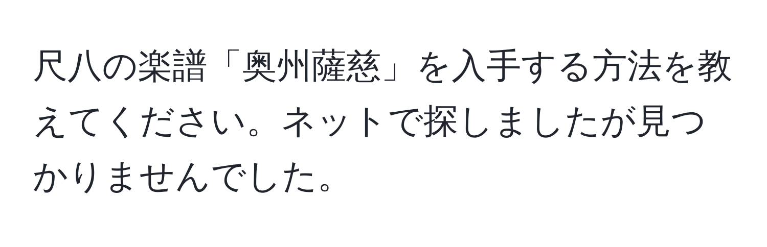 尺八の楽譜「奥州薩慈」を入手する方法を教えてください。ネットで探しましたが見つかりませんでした。