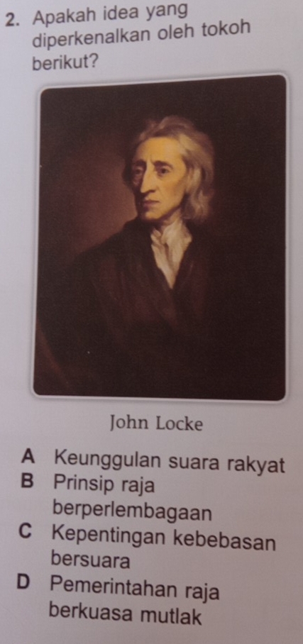 Apakah idea yang
diperkenalkan oleh tokoh
berikut?
John Locke
A Keunggulan suara rakyat
B Prinsip raja
berperlembagaan
C Kepentingan kebebasan
bersuara
D Pemerintahan raja
berkuasa mutlak