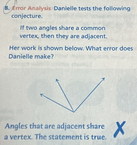 Error Analysis Danielle tests the following 
conjecture. 
If two angles share a common 
vertex, then they are adjacent. 
Her work is shown below. What error does 
Danielle make? 
Angles that are adjacent share 
a vertex. The statement is true. a