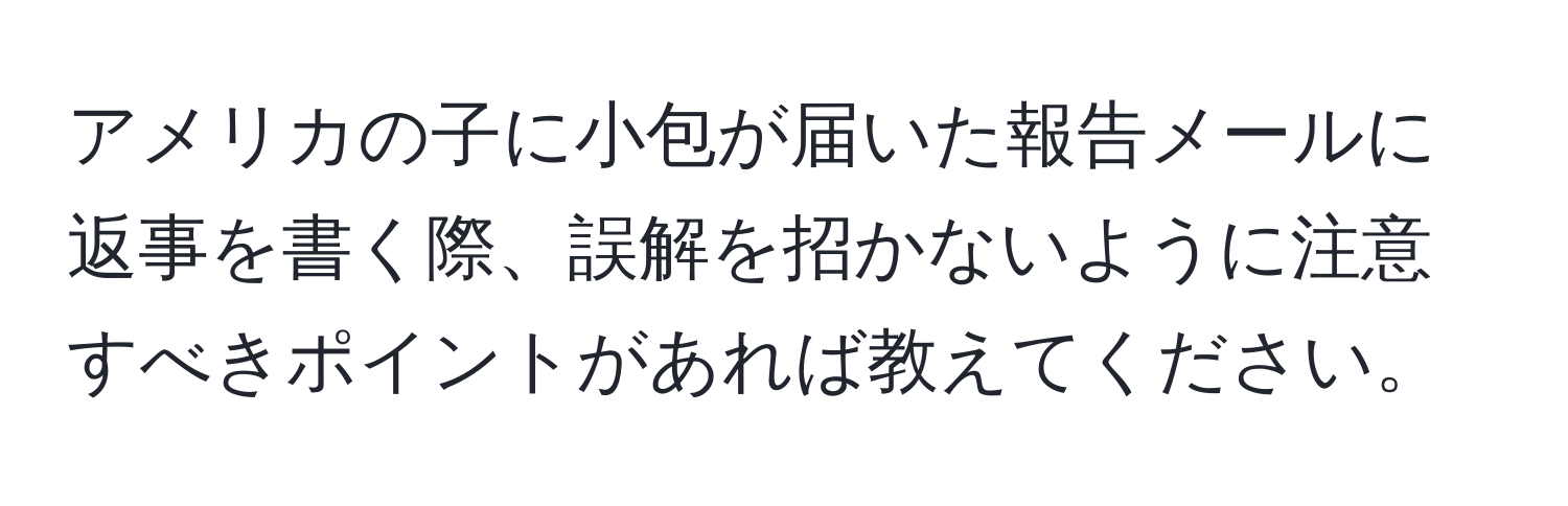 アメリカの子に小包が届いた報告メールに返事を書く際、誤解を招かないように注意すべきポイントがあれば教えてください。