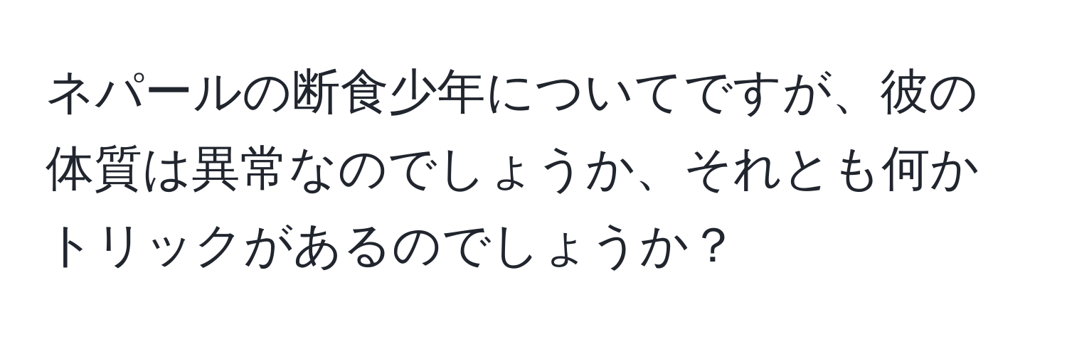 ネパールの断食少年についてですが、彼の体質は異常なのでしょうか、それとも何かトリックがあるのでしょうか？