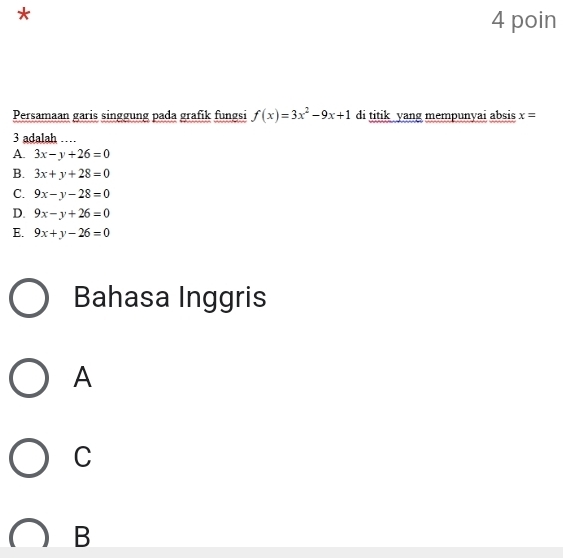 poin
Persamaan garis singgung pada grafik fungsi f(x)=3x^2-9x+1 di titik yang mempunyai absis x=
3 adalah …
A. 3x-y+26=0
B. 3x+y+28=0
C. 9x-y-28=0
D. 9x-y+26=0
E. 9x+y-26=0
Bahasa Inggris
A
C
B