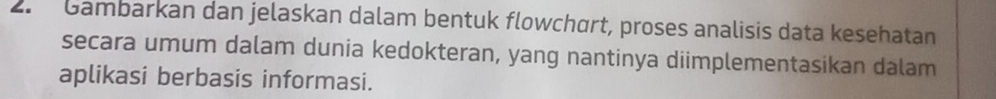 Gambarkan dan jelaskan dalam bentuk flowchart, proses analisis data kesehatan 
secara umum dalam dunia kedokteran, yang nantinya diimplementasikan dalam 
aplikasi berbasis informasi.