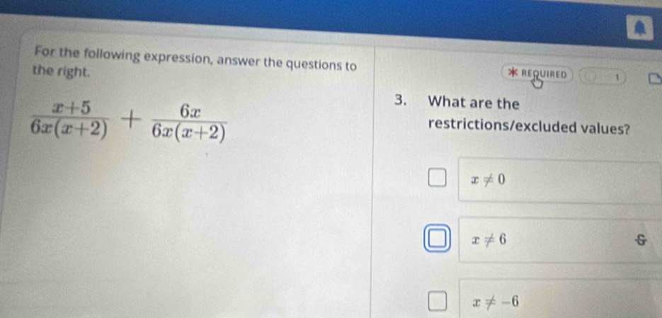 For the following expression, answer the questions to
the right. * required 1
 (x+5)/6x(x+2) + 6x/6x(x+2) 
3. What are the
restrictions/excluded values?
x!= 0
x!= 6
x!= -6