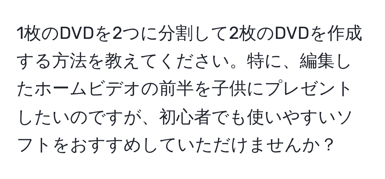 1枚のDVDを2つに分割して2枚のDVDを作成する方法を教えてください。特に、編集したホームビデオの前半を子供にプレゼントしたいのですが、初心者でも使いやすいソフトをおすすめしていただけませんか？