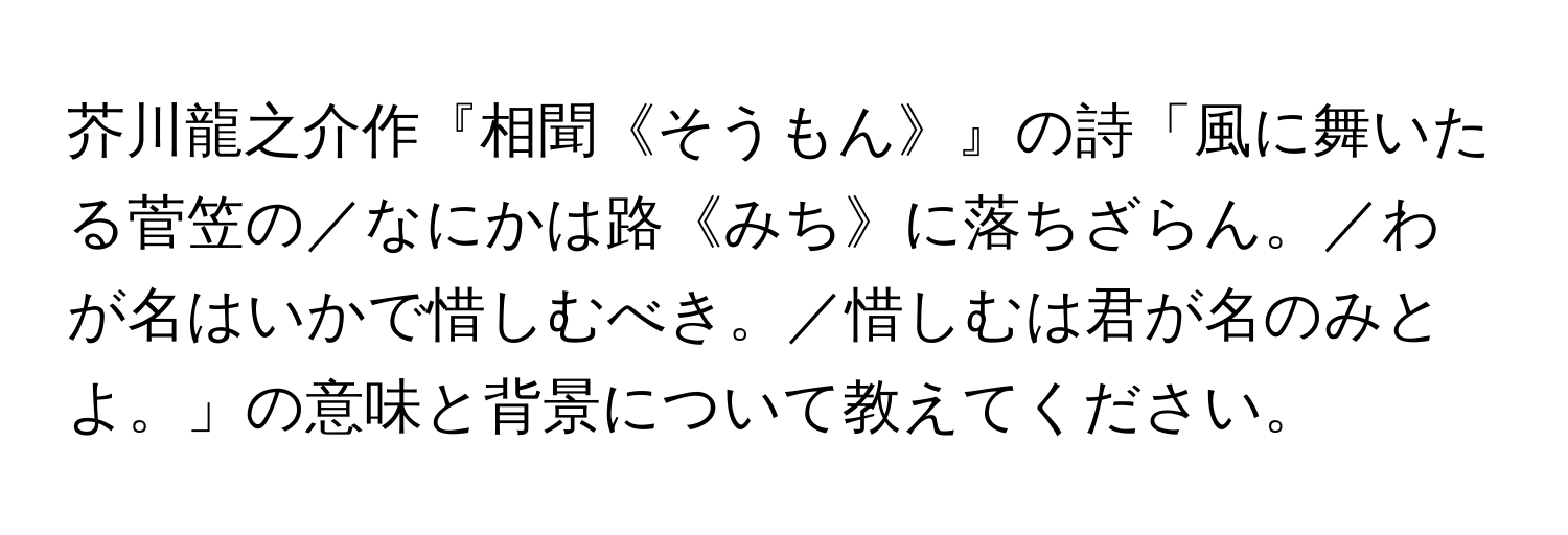 芥川龍之介作『相聞《そうもん》』の詩「風に舞いたる菅笠の／なにかは路《みち》に落ちざらん。／わが名はいかで惜しむべき。／惜しむは君が名のみとよ。」の意味と背景について教えてください。