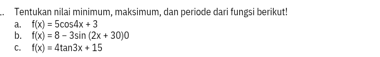 .. Tentukan nilai minimum, maksimum, dan periode dari fungsi berikut!
a. f(x)=5cos 4x+3
b. f(x)=8-3sin (2x+30)0
C. f(x)=4tan 3x+15