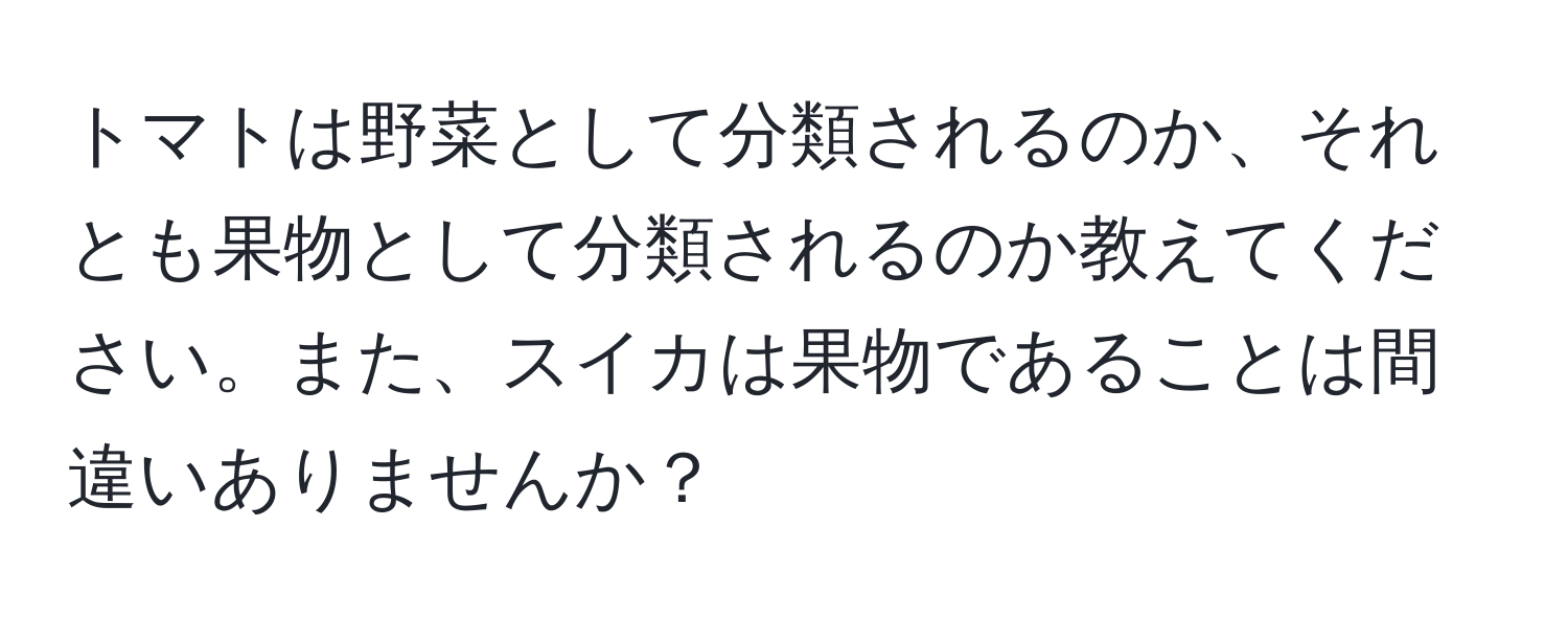 トマトは野菜として分類されるのか、それとも果物として分類されるのか教えてください。また、スイカは果物であることは間違いありませんか？