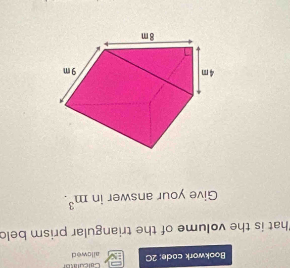 Calculator 
Bookwork code: 2C allowed 
That is the volume of the triangular prism beld 
Give your answer in m^3.