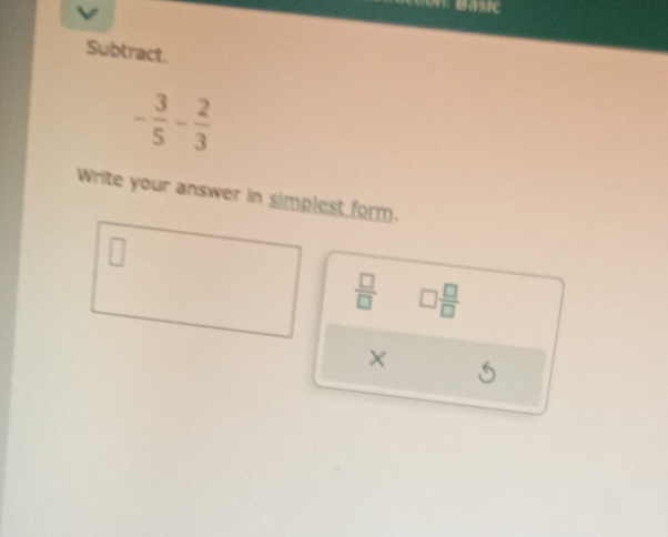 Basic 
Subtract.
- 3/5 - 2/3 
Write your answer in simplest form.
 □ /□   □  □ /□  
×