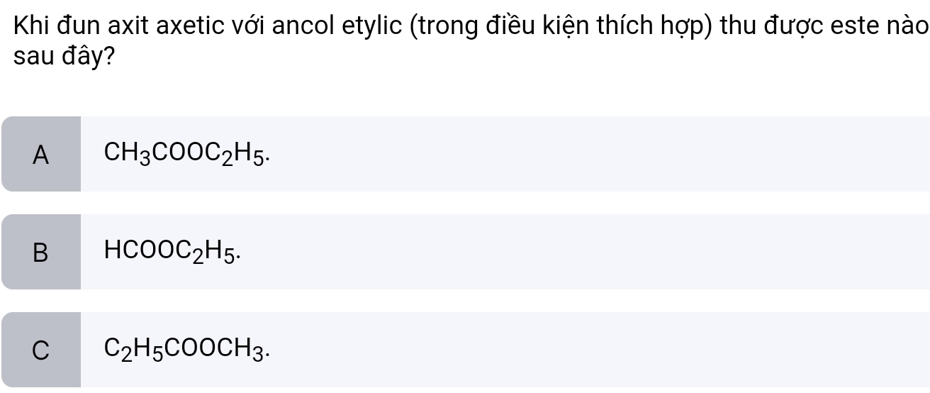 Khi đun axit axetic với ancol etylic (trong điều kiện thích hợp) thu được este nào
sau đây?
A CH_3COOC_2H_5.
B HCOOC_2H_5.
C C_2H_5COOCH_3.