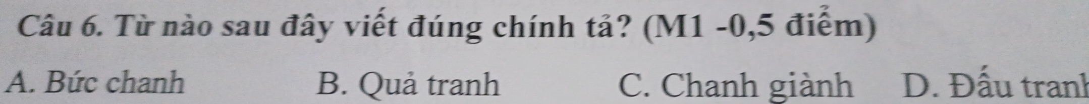 Từ nào sau đây viết đúng chính tả? (M1 -0,5 điểm)
A. Bức chanh B. Quả tranh C. Chanh giành D. Đấu tranh
