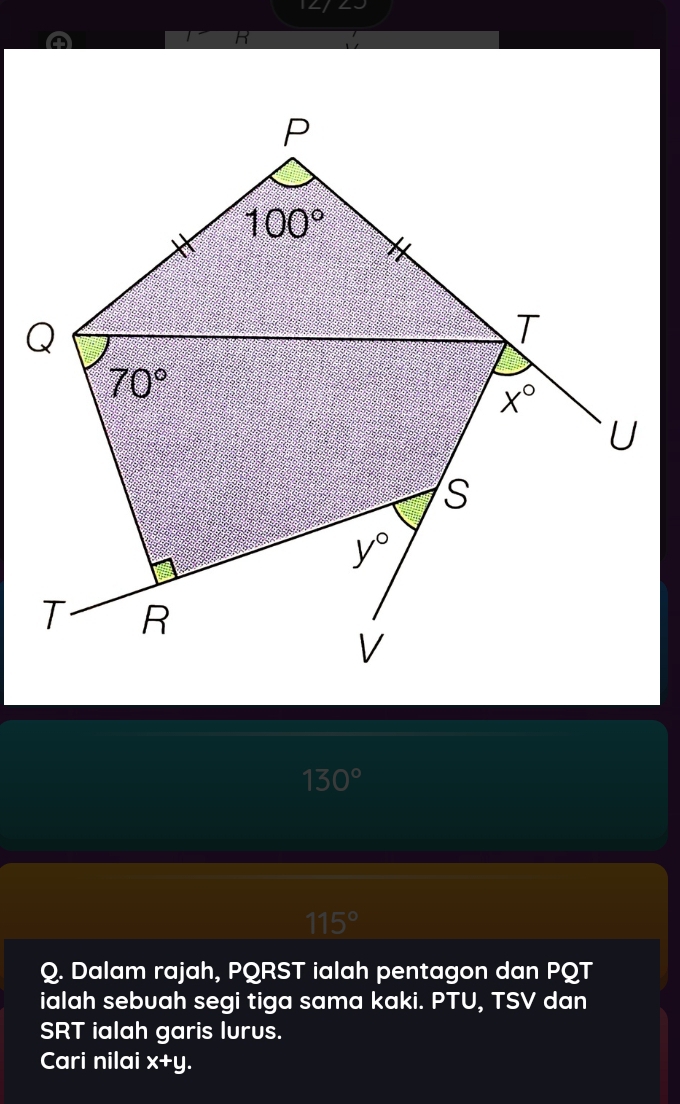 130°
115°
Q. Dalam rajah, PQRST ialah pentagon dan PQT
ialah sebuah segi tiga sama kaki. PTU, TSV dan
SRT ialah garis lurus.
Cari nilai x+y.