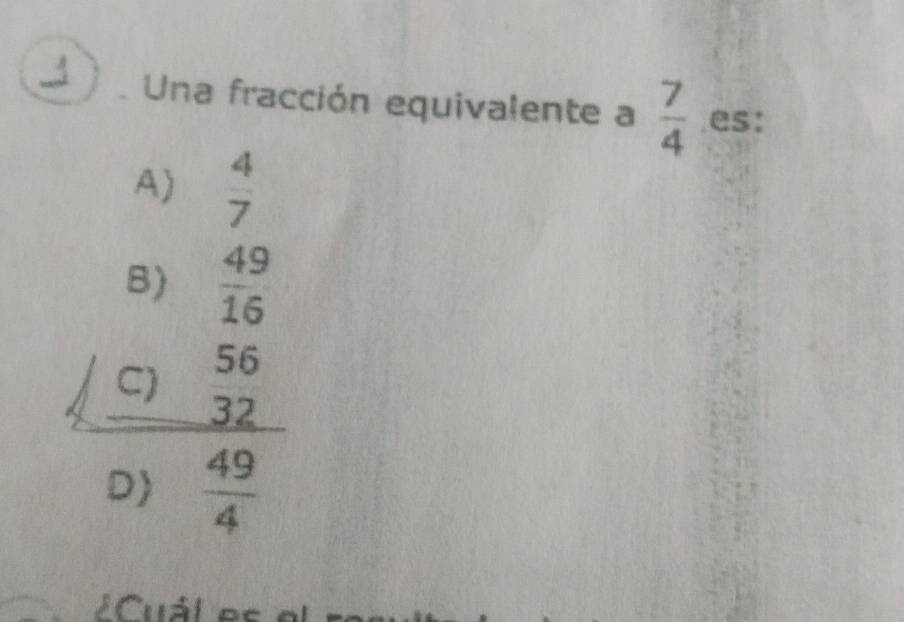 Una fracción equivalente a  7/4  es:
A)  4/7 
B)  49/16 
C) beginarrayr 56 32 hline endarray
D)  49/4 
Cuál es