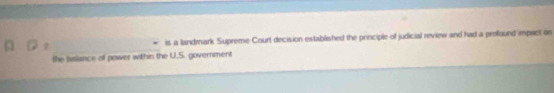 is a landmark Supreme Court decision established the principle of judicial review and hart a profound impact on 
the balance of power within the U.S. government